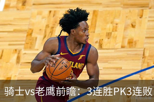 骑士vs老鹰前瞻：3连胜PK3连败，骑士内线双煞欲凿穿老鹰禁区